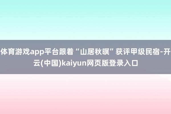 体育游戏app平台跟着“山居秋暝”获评甲级民宿-开云(中国)kaiyun网页版登录入口