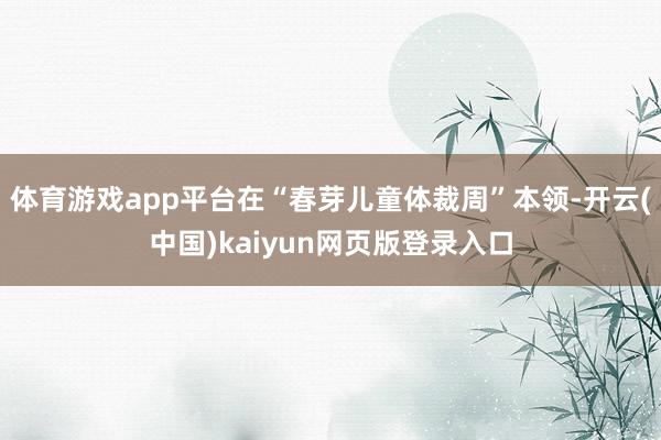 体育游戏app平台在“春芽儿童体裁周”本领-开云(中国)kaiyun网页版登录入口