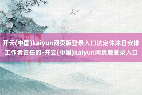 开云(中国)kaiyun网页版登录入口法定休沐日安排工作者责任的-开云(中国)kaiyun网页版登录入口
