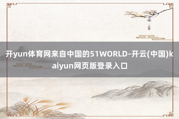 开yun体育网来自中国的51WORLD-开云(中国)kaiyun网页版登录入口