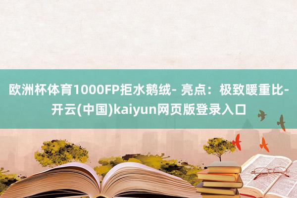 欧洲杯体育1000FP拒水鹅绒- 亮点：极致暖重比-开云(中国)kaiyun网页版登录入口