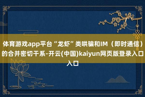 体育游戏app平台“龙虾”类哄骗和IM（即时通信）的合并密切干系-开云(中国)kaiyun网页版登录入口