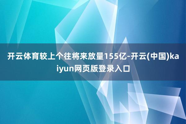 开云体育较上个往将来放量155亿-开云(中国)kaiyun网页版登录入口