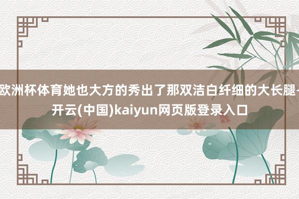 欧洲杯体育她也大方的秀出了那双洁白纤细的大长腿-开云(中国)kaiyun网页版登录入口