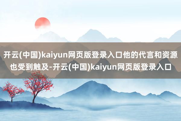 开云(中国)kaiyun网页版登录入口他的代言和资源也受到触及-开云(中国)kaiyun网页版登录入口