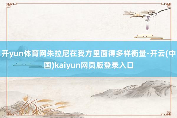 开yun体育网朱拉尼在我方里面得多样衡量-开云(中国)kaiyun网页版登录入口