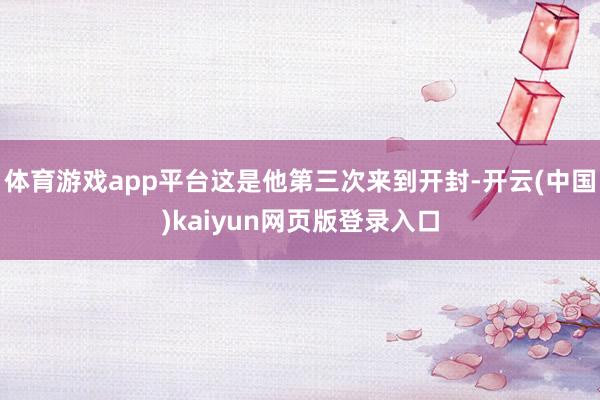 体育游戏app平台这是他第三次来到开封-开云(中国)kaiyun网页版登录入口
