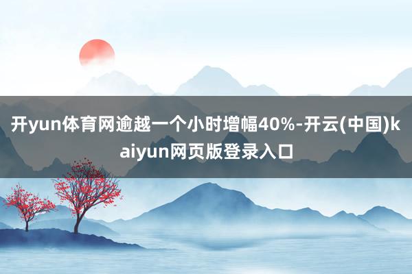 开yun体育网逾越一个小时增幅40%-开云(中国)kaiyun网页版登录入口