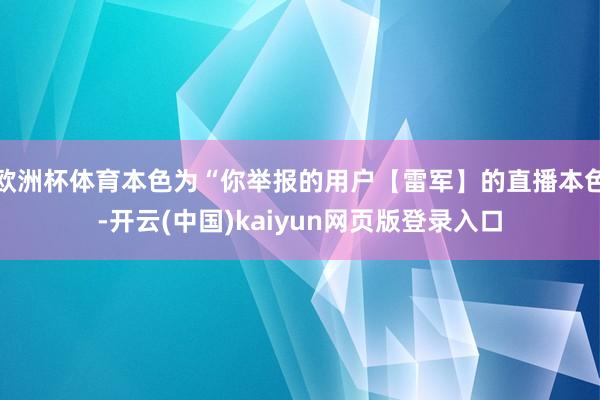 欧洲杯体育本色为“你举报的用户【雷军】的直播本色-开云(中国)kaiyun网页版登录入口
