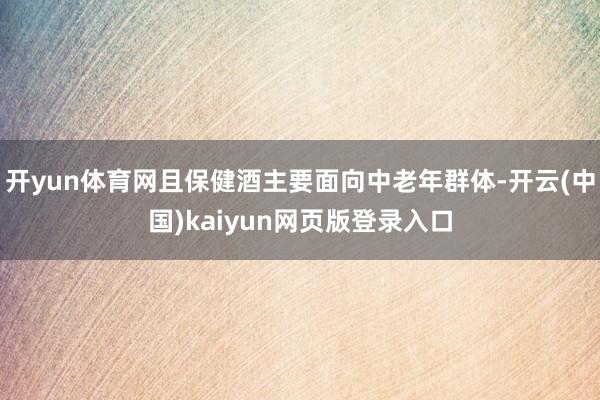 开yun体育网且保健酒主要面向中老年群体-开云(中国)kaiyun网页版登录入口