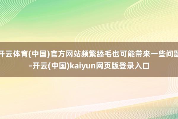开云体育(中国)官方网站频繁舔毛也可能带来一些问题-开云(中国)kaiyun网页版登录入口