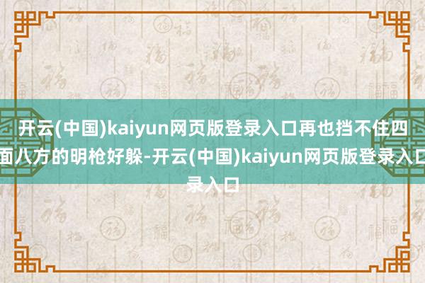 开云(中国)kaiyun网页版登录入口再也挡不住四面八方的明枪好躲-开云(中国)kaiyun网页版登录入口