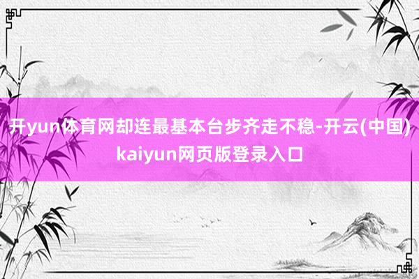开yun体育网却连最基本台步齐走不稳-开云(中国)kaiyun网页版登录入口