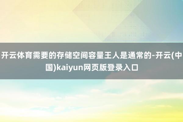 开云体育需要的存储空间容量王人是通常的-开云(中国)kaiyun网页版登录入口