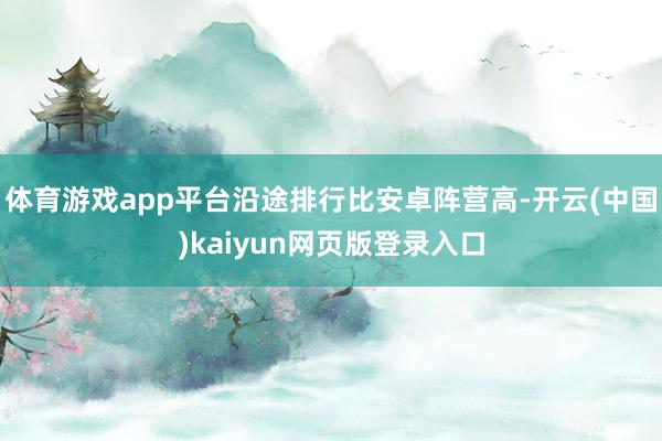 体育游戏app平台沿途排行比安卓阵营高-开云(中国)kaiyun网页版登录入口