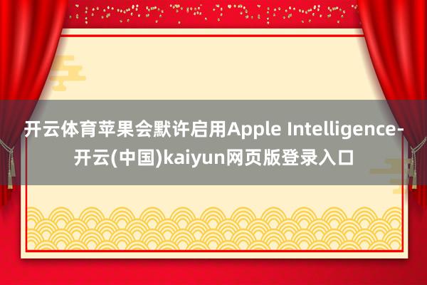 开云体育苹果会默许启用Apple Intelligence-开云(中国)kaiyun网页版登录入口