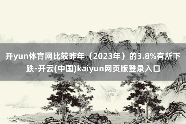 开yun体育网比较昨年(2023年)的3.8%有所下跌-开云(中国)kaiyun网页版登录入口