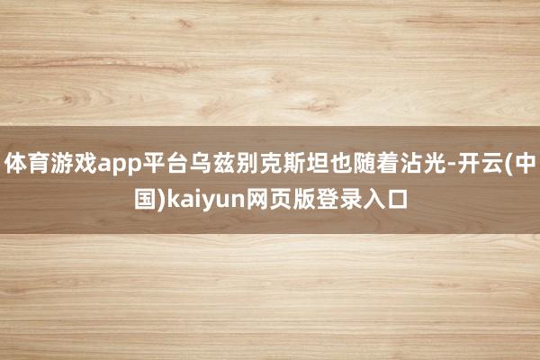 体育游戏app平台乌兹别克斯坦也随着沾光-开云(中国)kaiyun网页版登录入口