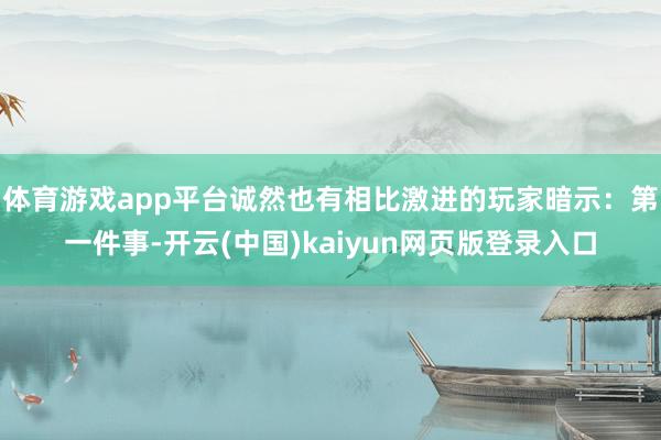 体育游戏app平台诚然也有相比激进的玩家暗示:第一件事-开云(中国)kaiyun网页版登录入口
