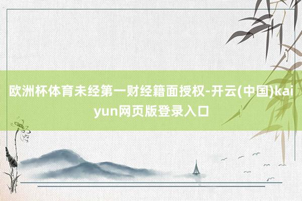 欧洲杯体育未经第一财经籍面授权-开云(中国)kaiyun网页版登录入口