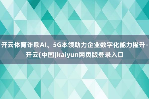 开云体育诈欺AI、5G本领助力企业数字化能力擢升-开云(中国)kaiyun网页版登录入口