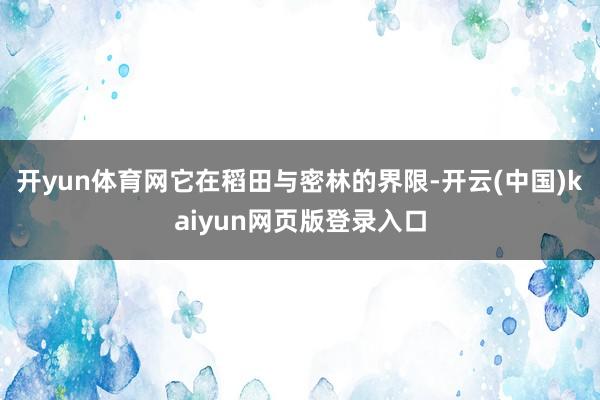 开yun体育网它在稻田与密林的界限-开云(中国)kaiyun网页版登录入口