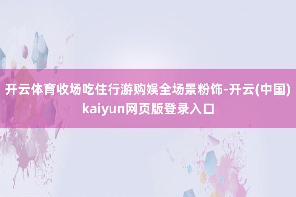 开云体育收场吃住行游购娱全场景粉饰-开云(中国)kaiyun网页版登录入口