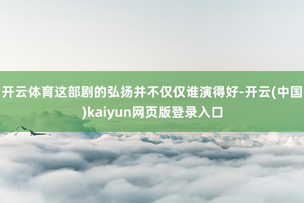 开云体育这部剧的弘扬并不仅仅谁演得好-开云(中国)kaiyun网页版登录入口