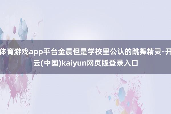 体育游戏app平台金晨但是学校里公认的跳舞精灵-开云(中国)kaiyun网页版登录入口