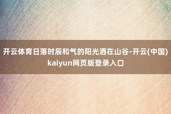 开云体育日落时辰和气的阳光洒在山谷-开云(中国)kaiyun网页版登录入口