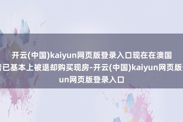 开云(中国)kaiyun网页版登录入口　　现在在澳国外投资者已基本上被退却购买现房-开云(中国)kaiyun网页版登录入口