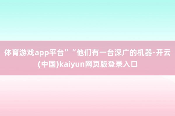 体育游戏app平台”　　“他们有一台深广的机器-开云(中国)kaiyun网页版登录入口