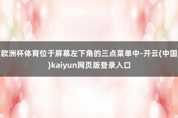 欧洲杯体育位于屏幕左下角的三点菜单中-开云(中国)kaiyun网页版登录入口