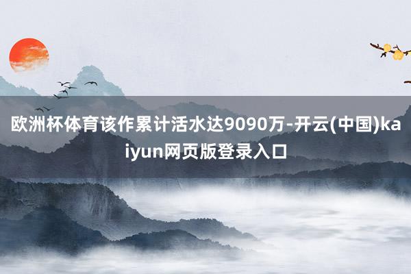 欧洲杯体育该作累计活水达9090万-开云(中国)kaiyun网页版登录入口