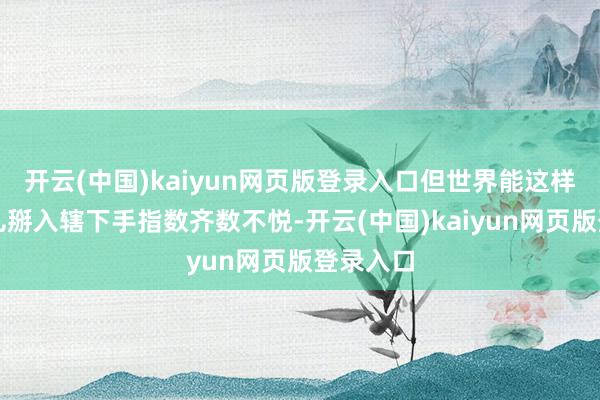 开云(中国)kaiyun网页版登录入口但世界能这样干的地儿掰入辖下手指数齐数不悦-开云(中国)kaiyun网页版登录入口