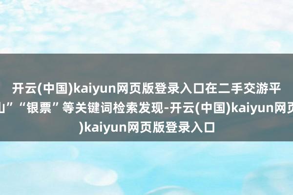 开云(中国)kaiyun网页版登录入口在二手交游平台以“万岁山”“银票”等关键词检索发现-开云(中国)kaiyun网页版登录入口
