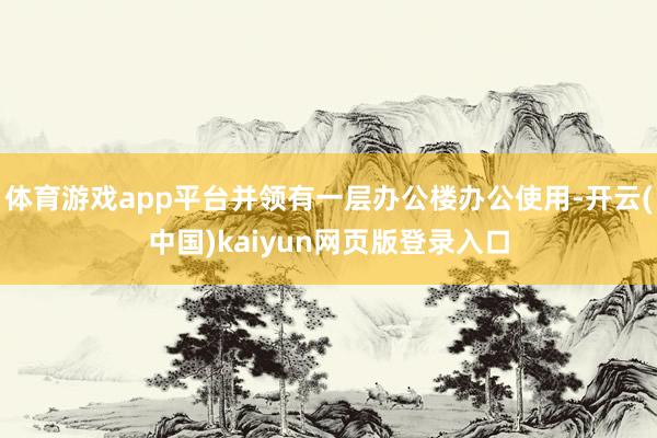 体育游戏app平台并领有一层办公楼办公使用-开云(中国)kaiyun网页版登录入口