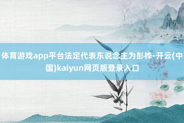 体育游戏app平台法定代表东说念主为彭桦-开云(中国)kaiyun网页版登录入口