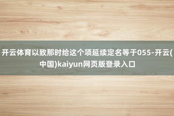开云体育以致那时给这个项延续定名等于055-开云(中国)kaiyun网页版登录入口