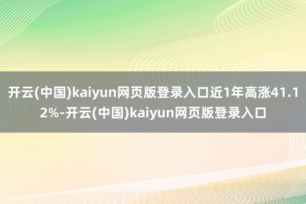 开云(中国)kaiyun网页版登录入口近1年高涨41.12%-开云(中国)kaiyun网页版登录入口