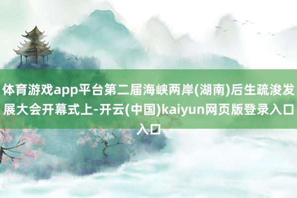 体育游戏app平台第二届海峡两岸(湖南)后生疏浚发展大会开幕式上-开云(中国)kaiyun网页版登录入口