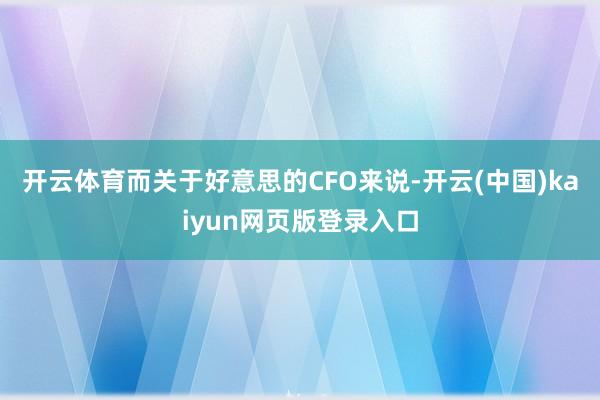 开云体育而关于好意思的CFO来说-开云(中国)kaiyun网页版登录入口