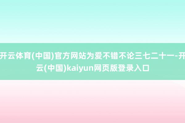 开云体育(中国)官方网站为爱不错不论三七二十一-开云(中国)kaiyun网页版登录入口