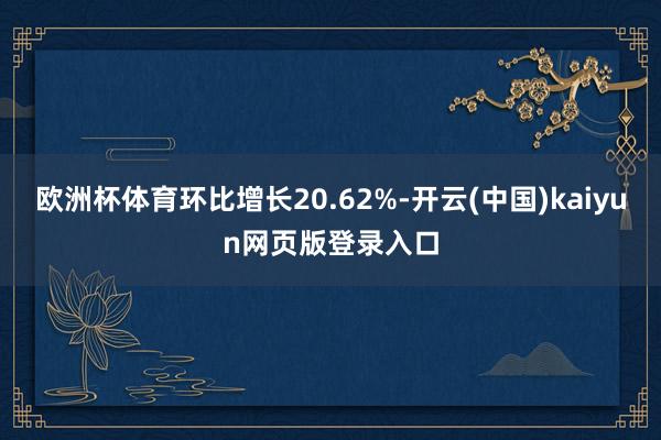 欧洲杯体育环比增长20.62%-开云(中国)kaiyun网页版登录入口