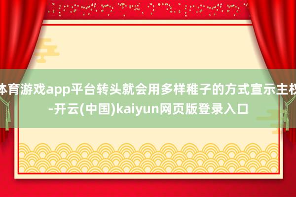 体育游戏app平台转头就会用多样稚子的方式宣示主权-开云(中国)kaiyun网页版登录入口