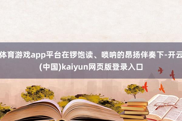 体育游戏app平台在锣饱读、唢呐的昂扬伴奏下-开云(中国)kaiyun网页版登录入口