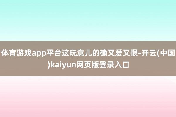 体育游戏app平台这玩意儿的确又爱又恨-开云(中国)kaiyun网页版登录入口