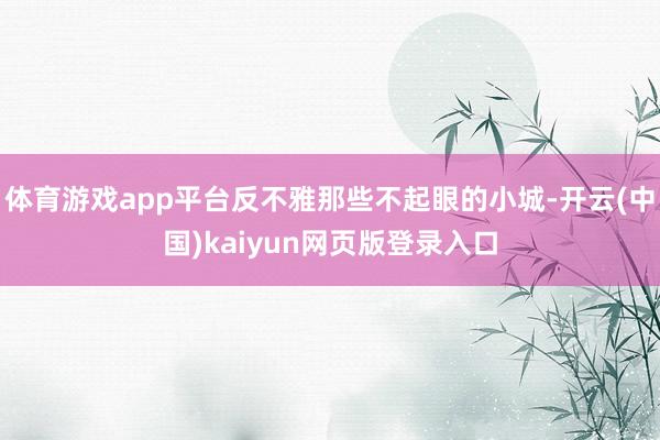 体育游戏app平台反不雅那些不起眼的小城-开云(中国)kaiyun网页版登录入口