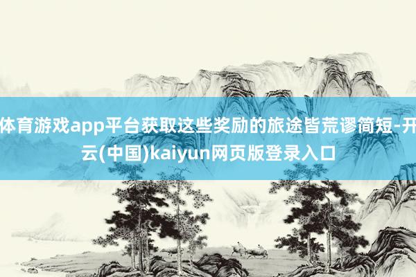 体育游戏app平台获取这些奖励的旅途皆荒谬简短-开云(中国)kaiyun网页版登录入口