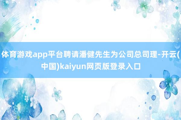 体育游戏app平台聘请潘健先生为公司总司理-开云(中国)kaiyun网页版登录入口